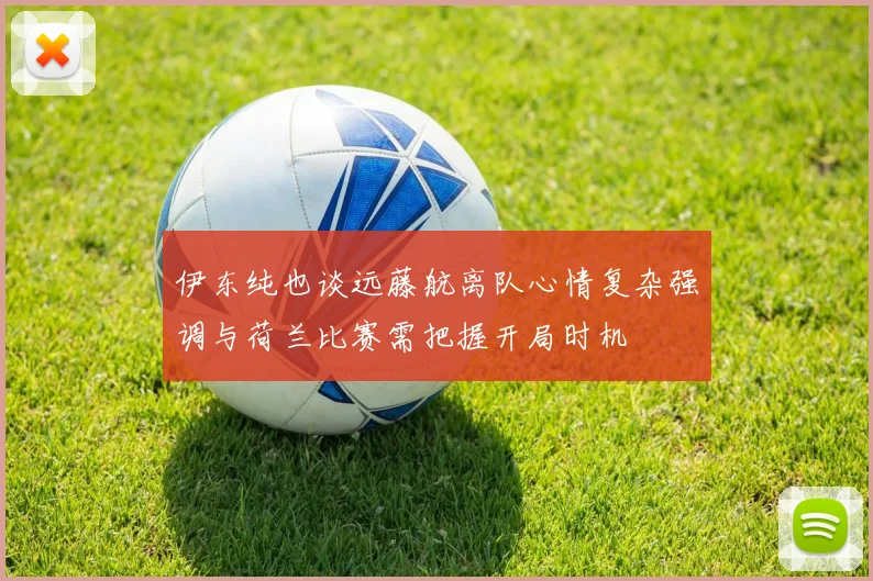 伊东纯也谈远藤航离队心情复杂强调与荷兰比赛需把握开局时机