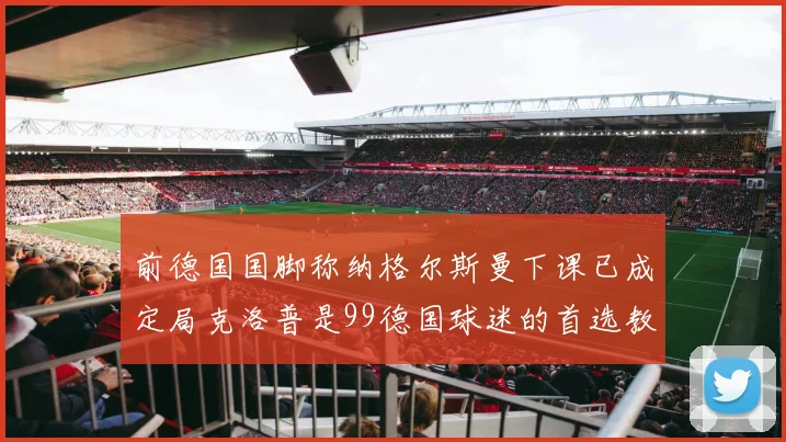 前德国国脚称纳格尔斯曼下课已成定局克洛普是99德国球迷的首选教练