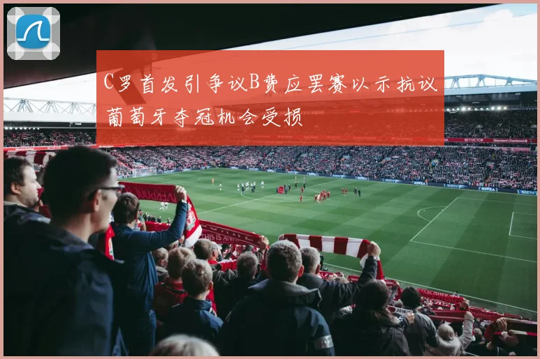 C罗首发引争议B费应罢赛以示抗议葡萄牙夺冠机会受损