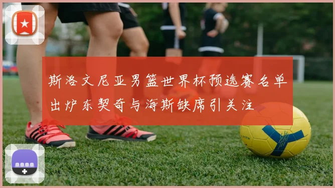 斯洛文尼亚男篮世界杯预选赛名单出炉东契奇与海斯缺席引关注