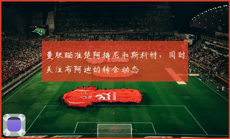 曼联瞄准楚阿梅尼和斯科特，同时关注布阿迪的转会动态