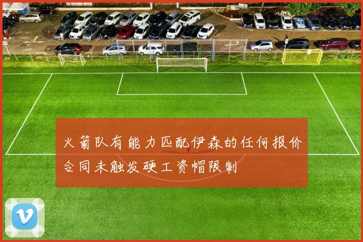 火箭队有能力匹配伊森的任何报价合同未触发硬工资帽限制