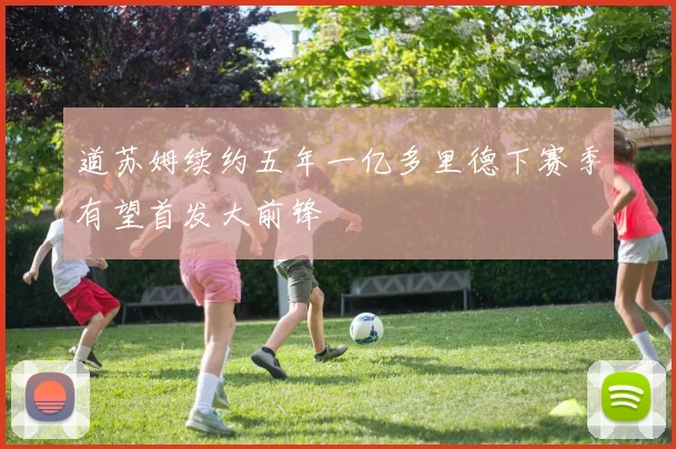 道苏姆续约五年一亿多里德下赛季有望首发大前锋