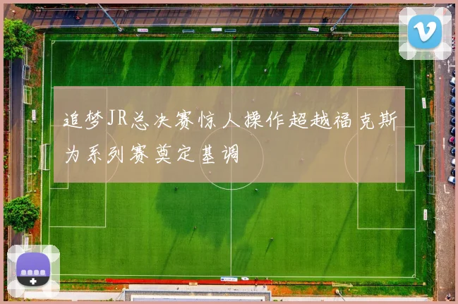 追梦JR总决赛惊人操作超越福克斯为系列赛奠定基调