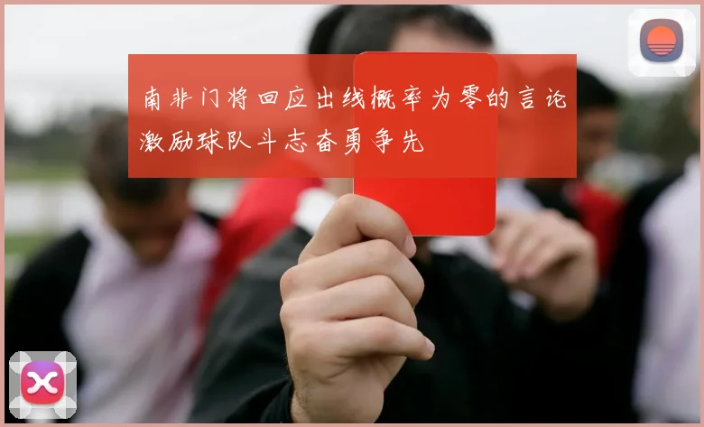 南非门将回应出线概率为零的言论激励球队斗志奋勇争先