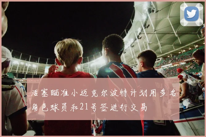 活塞瞄准小迈克尔波特计划用多名角色球员和21号签进行交易