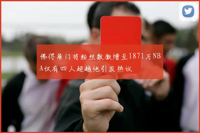 佛得角门将粉丝数激增至1871万NBA仅有四人超越他引发热议