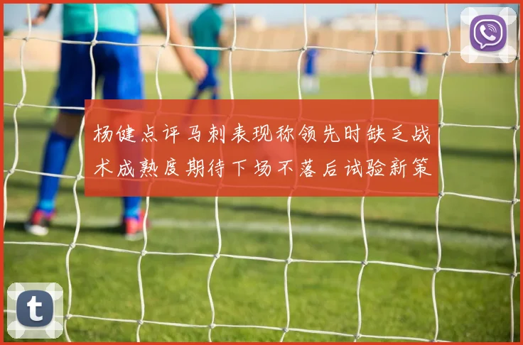 杨健点评马刺表现称领先时缺乏战术成熟度期待下场不落后试验新策略