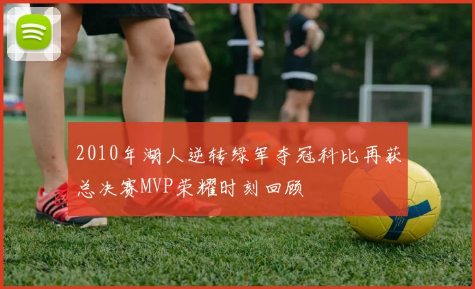 2010年湖人逆转绿军夺冠科比再获总决赛MVP荣耀时刻回顾