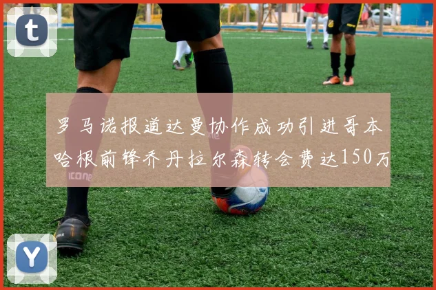 罗马诺报道达曼协作成功引进哥本哈根前锋乔丹拉尔森转会费达150万美元